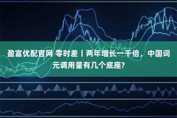 盈富优配官网 零时差丨两年增长一千倍，中国词元调用量有几个底座?