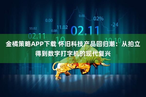 金橘策略APP下载 怀旧科技产品回归潮：从拍立得到数字打字机的现代复兴