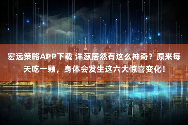 宏远策略APP下载 洋葱居然有这么神奇？原来每天吃一颗，身体会发生这六大惊喜变化！
