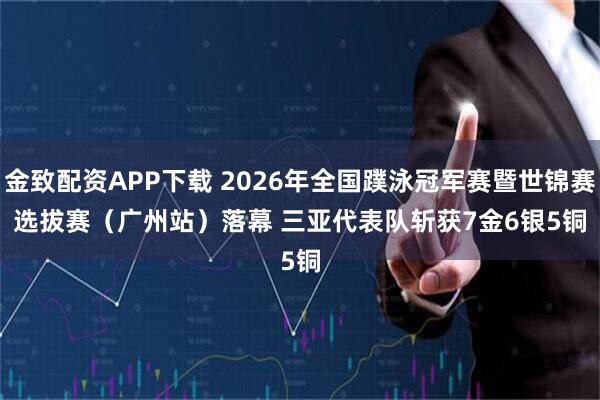 金致配资APP下载 2026年全国蹼泳冠军赛暨世锦赛选拔赛（广州站）落幕 三亚代表队斩获7金6银5铜