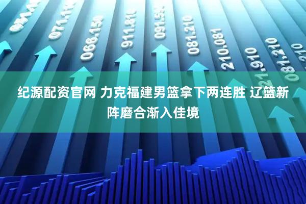 纪源配资官网 力克福建男篮拿下两连胜 辽篮新阵磨合渐入佳境
