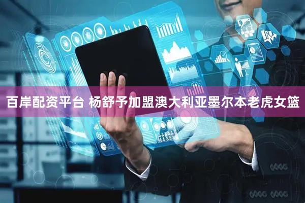 百岸配资平台 杨舒予加盟澳大利亚墨尔本老虎女篮
