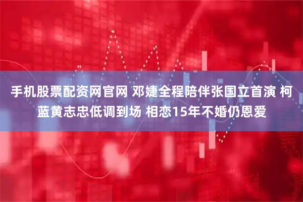 手机股票配资网官网 邓婕全程陪伴张国立首演 柯蓝黄志忠低调到场 相恋15年不婚仍恩爱