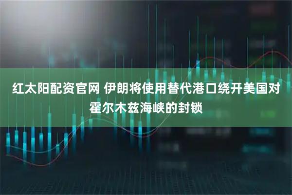 红太阳配资官网 伊朗将使用替代港口绕开美国对霍尔木兹海峡的封锁