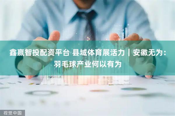 鑫赢智投配资平台 县域体育展活力｜安徽无为：羽毛球产业何以有为