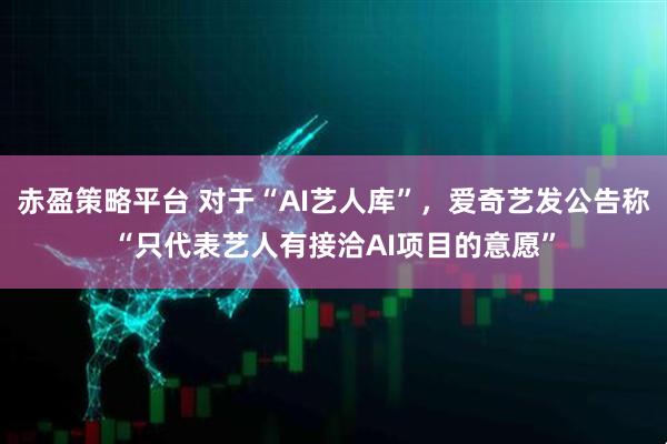 赤盈策略平台 对于“AI艺人库”，爱奇艺发公告称“只代表艺人有接洽AI项目的意愿”