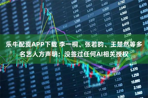 乐牛配资APP下载 李一桐、张若昀、王楚然等多名艺人方声明：没签过任何AI相关授权