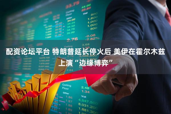 配资论坛平台 特朗普延长停火后 美伊在霍尔木兹上演“边缘博弈”
