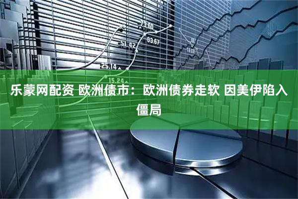乐蒙网配资 欧洲债市：欧洲债券走软 因美伊陷入僵局