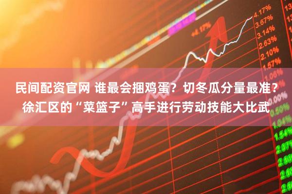 民间配资官网 谁最会捆鸡蛋？切冬瓜分量最准？徐汇区的“菜篮子”高手进行劳动技能大比武