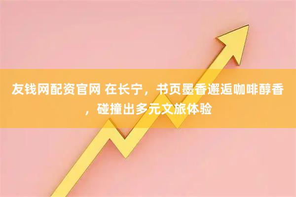 友钱网配资官网 在长宁，书页墨香邂逅咖啡醇香，碰撞出多元文旅体验