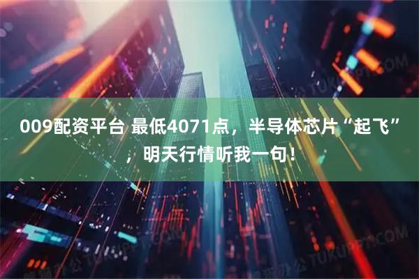 009配资平台 最低4071点，半导体芯片“起飞”，明天行情听我一句！
