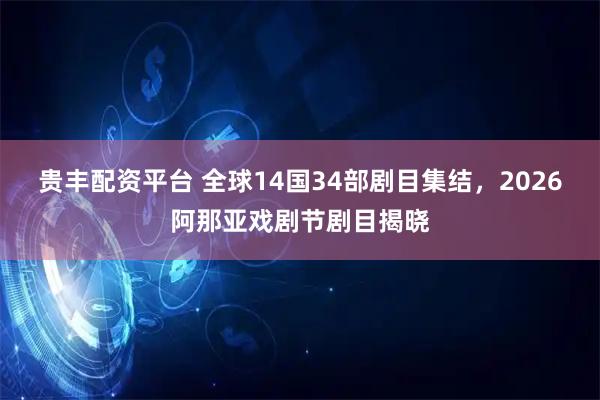 贵丰配资平台 全球14国34部剧目集结，2026阿那亚戏剧节剧目揭晓