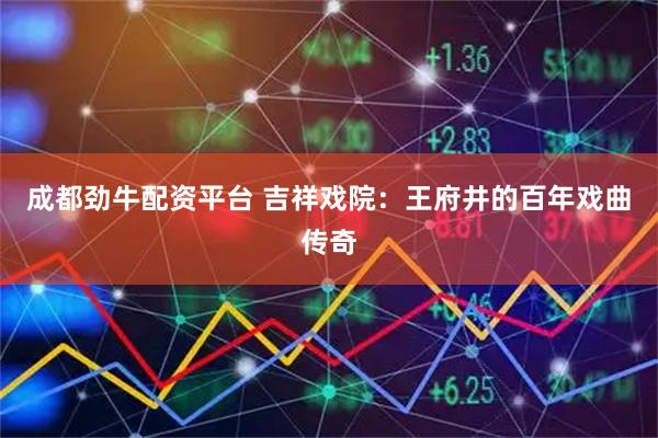 成都劲牛配资平台 吉祥戏院：王府井的百年戏曲传奇
