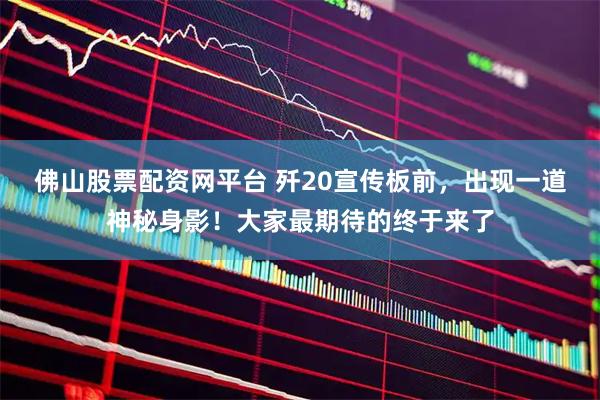 佛山股票配资网平台 歼20宣传板前，出现一道神秘身影！大家最期待的终于来了