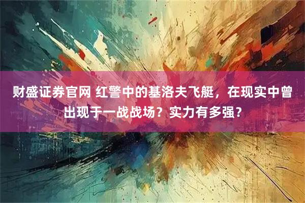 财盛证券官网 红警中的基洛夫飞艇，在现实中曾出现于一战战场？实力有多强？