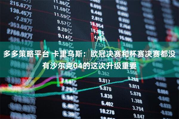 多多策略平台 卡里乌斯：欧冠决赛和杯赛决赛都没有沙尔克04的这次升级重要