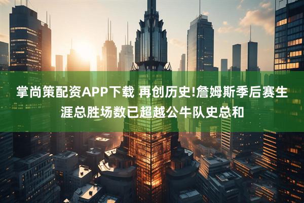掌尚策配资APP下载 再创历史!詹姆斯季后赛生涯总胜场数已超越公牛队史总和