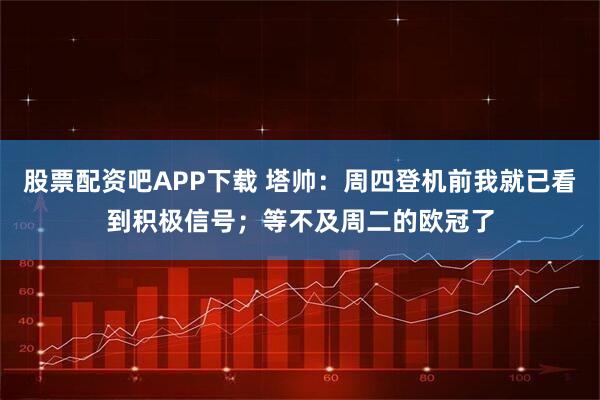 股票配资吧APP下载 塔帅：周四登机前我就已看到积极信号；等不及周二的欧冠了
