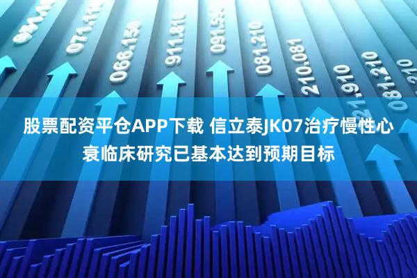 股票配资平仓APP下载 信立泰JK07治疗慢性心衰临床研究已基本达到预期目标