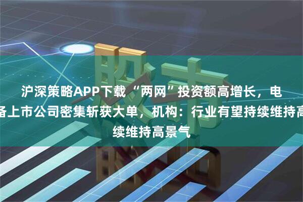 沪深策略APP下载 “两网”投资额高增长，电力设备上市公司密集斩获大单，机构：行业有望持续维持高景气