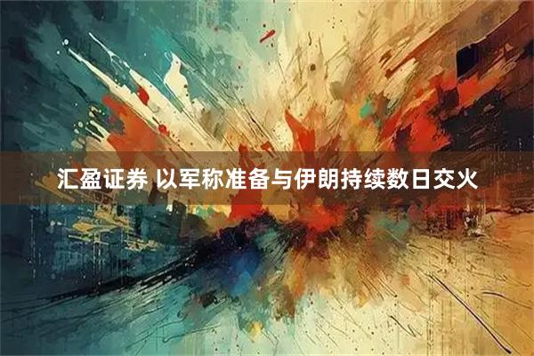 汇盈证券 以军称准备与伊朗持续数日交火