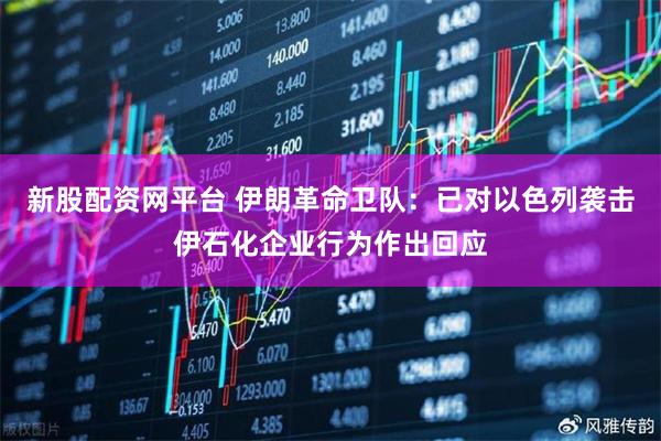 新股配资网平台 伊朗革命卫队：已对以色列袭击伊石化企业行为作出回应