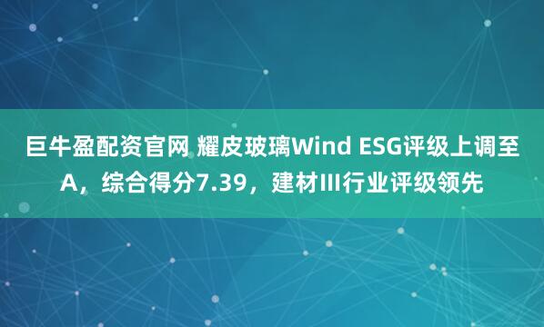 巨牛盈配资官网 耀皮玻璃Wind ESG评级上调至A，综合得分7.39，建材Ⅲ行业评级领先
