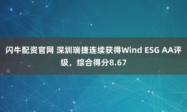 闪牛配资官网 深圳瑞捷连续获得Wind ESG AA评级，综合得分8.67