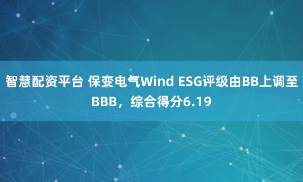 智慧配资平台 保变电气Wind ESG评级由BB上调至BBB，综合得分6.19