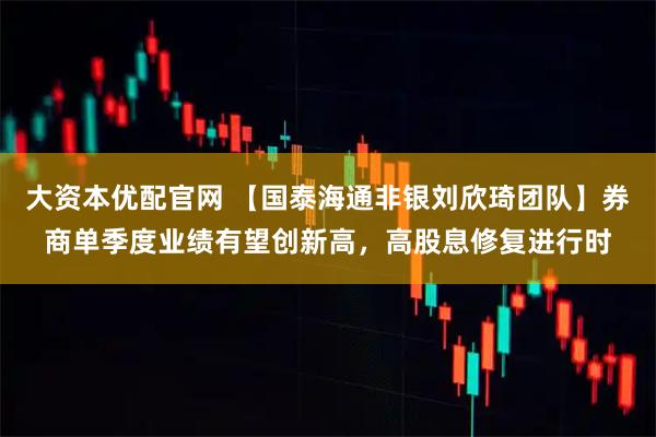 大资本优配官网 【国泰海通非银刘欣琦团队】券商单季度业绩有望创新高，高股息修复进行时