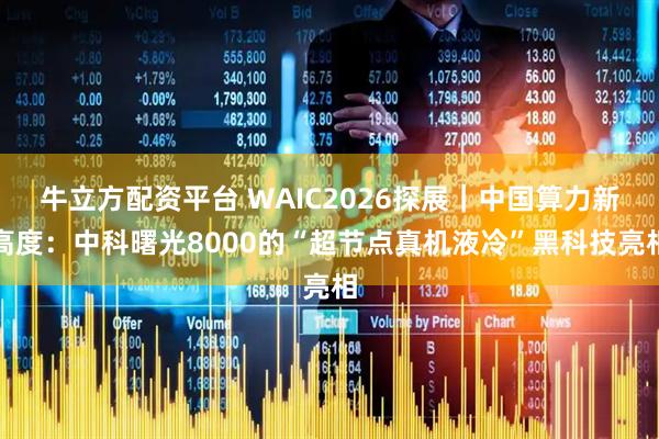 牛立方配资平台 WAIC2026探展｜中国算力新高度：中科曙光8000的“超节点真机液冷”黑科技亮相
