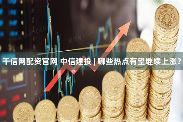 千信网配资官网 中信建投 | 哪些热点有望继续上涨？