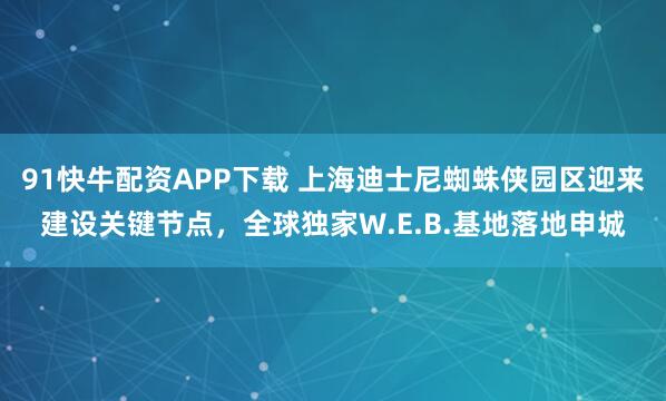 91快牛配资APP下载 上海迪士尼蜘蛛侠园区迎来建设关键节点，全球独家W.E.B.基地落地申城